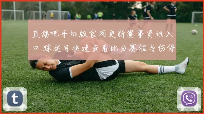 直播吧手机版官网更新赛事资讯入口 球迷可快速查看比分赛程与伤停信息