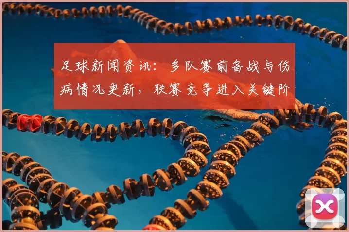 足球新闻资讯：多队赛前备战与伤病情况更新，联赛竞争进入关键阶段