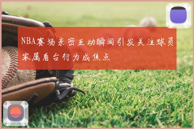 NBA赛场亲密互动瞬间引发关注球员家属看台行为成焦点