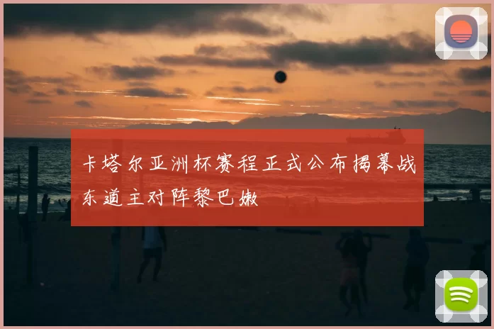 卡塔尔亚洲杯赛程正式公布揭幕战东道主对阵黎巴嫩