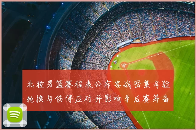 北控男篮赛程表公布客战密集考验轮换与伤停应对并影响季后赛筹备