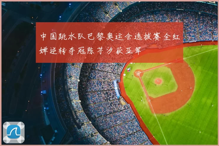 中国跳水队巴黎奥运会选拔赛全红婵逆转夺冠陈芋汐获亚军