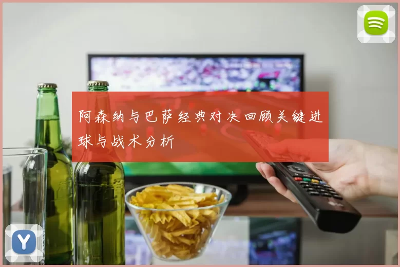 阿森纳与巴萨经典对决回顾关键进球与战术分析