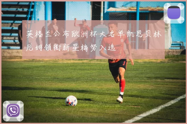 英格兰公布欧洲杯大名单凯恩贝林厄姆领衔新星梅努入选