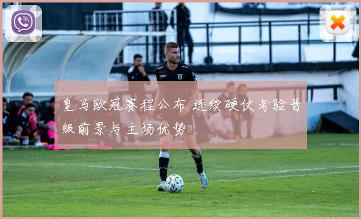 皇马欧冠赛程公布 连续硬仗考验晋级前景与主场优势