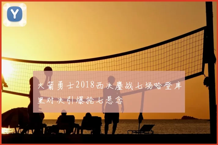 火箭勇士2018西决鏖战七场哈登库里对决引爆抢七悬念