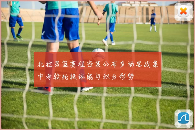 北控男篮赛程密集公布多场客战集中考验轮换体能与积分形势