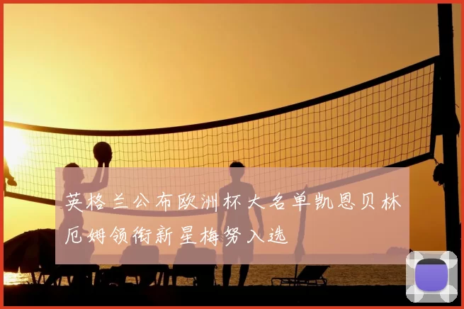 英格兰公布欧洲杯大名单凯恩贝林厄姆领衔新星梅努入选