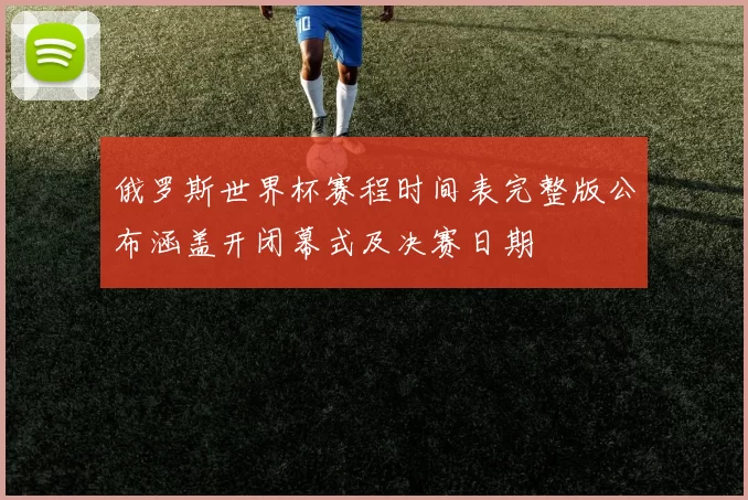 俄罗斯世界杯赛程时间表完整版公布涵盖开闭幕式及决赛日期