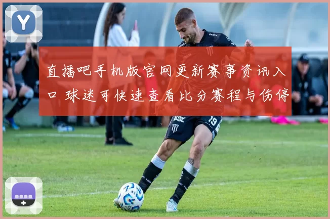 直播吧手机版官网更新赛事资讯入口 球迷可快速查看比分赛程与伤停信息