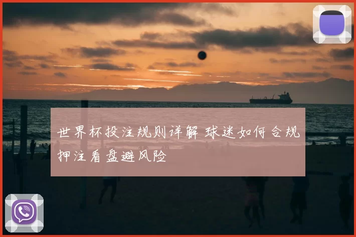 世界杯投注规则详解 球迷如何合规押注看盘避风险