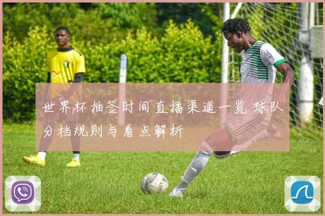 世界杯抽签时间直播渠道一览 球队分档规则与看点解析