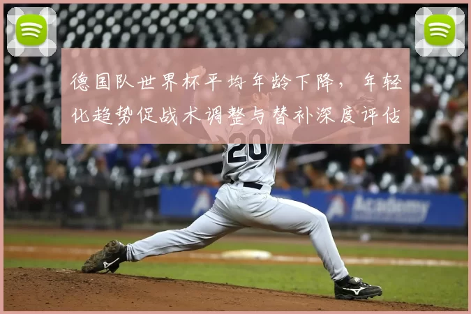 德国队世界杯平均年龄下降，年轻化趋势促战术调整与替补深度评估