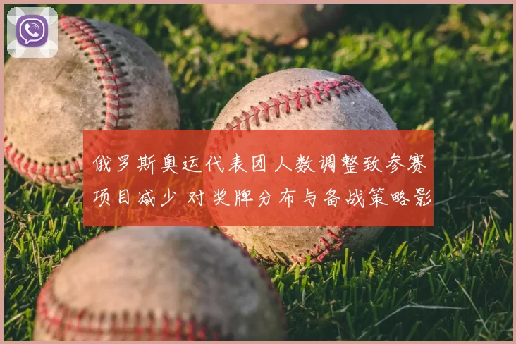 俄罗斯奥运代表团人数调整致参赛项目减少 对奖牌分布与备战策略影响