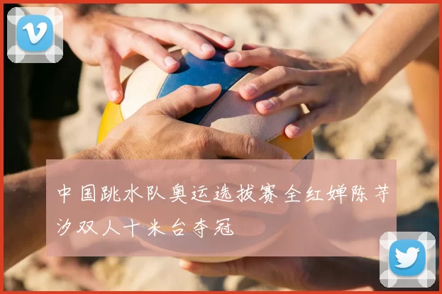 中国跳水队奥运选拔赛全红婵陈芋汐双人十米台夺冠