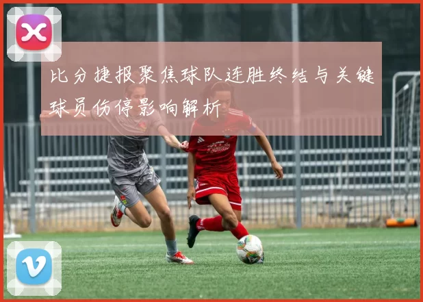 比分捷报聚焦球队连胜终结与关键球员伤停影响解析