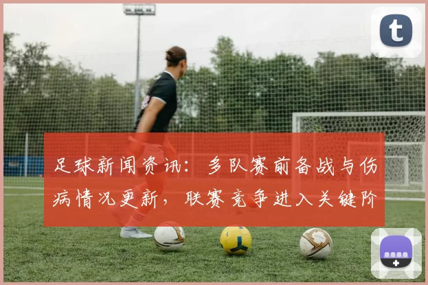 足球新闻资讯：多队赛前备战与伤病情况更新，联赛竞争进入关键阶段