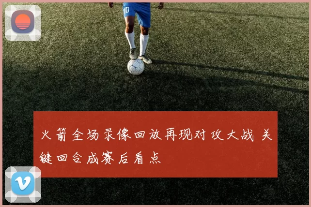 火箭全场录像回放再现对攻大战 关键回合成赛后看点