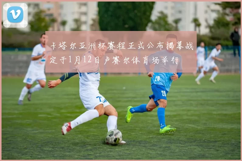 卡塔尔亚洲杯赛程正式公布揭幕战定于1月12日卢赛尔体育场举行
