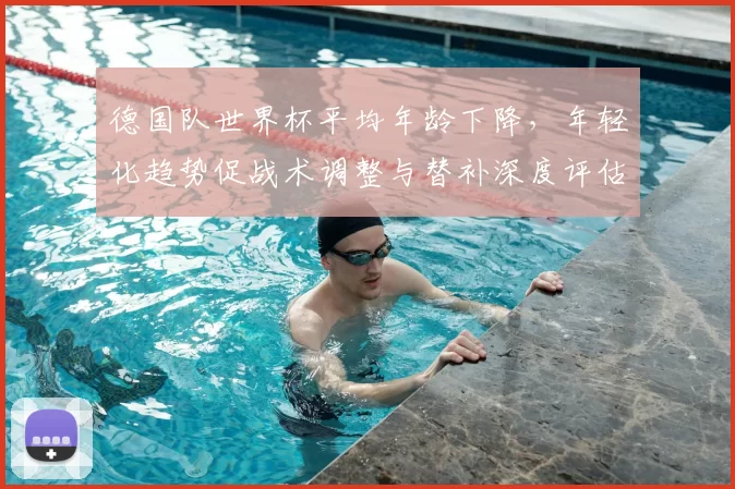 德国队世界杯平均年龄下降，年轻化趋势促战术调整与替补深度评估