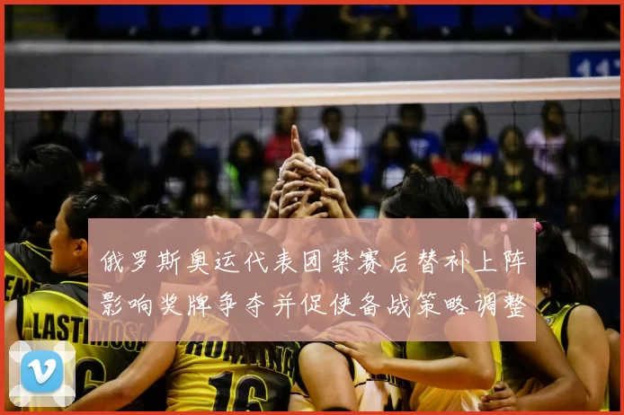 俄罗斯奥运代表团禁赛后替补上阵影响奖牌争夺并促使备战策略调整