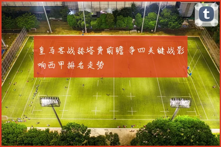 皇马客战赫塔费前瞻 争四关键战影响西甲排名走势