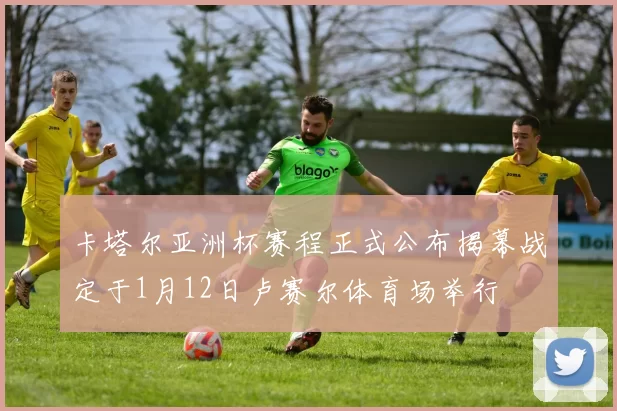 卡塔尔亚洲杯赛程正式公布揭幕战定于1月12日卢赛尔体育场举行