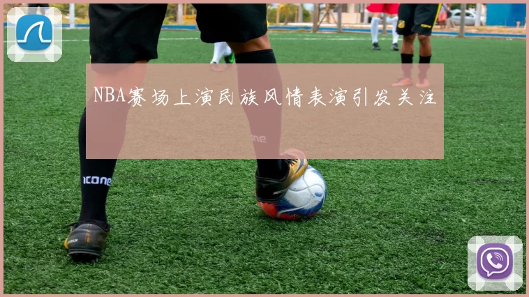 NBA赛场上演民族风情表演引发关注