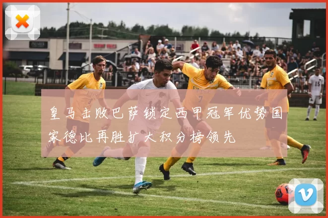 皇马击败巴萨锁定西甲冠军优势国家德比再胜扩大积分榜领先