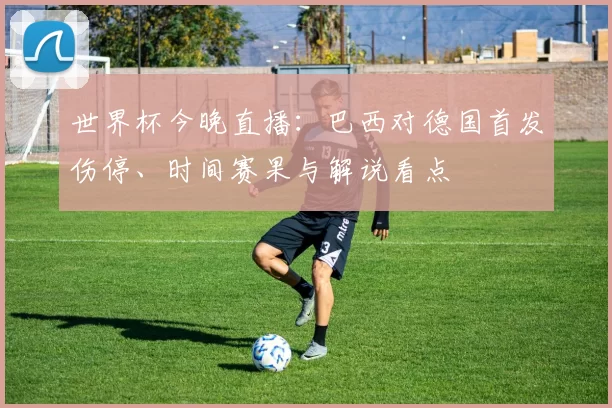 世界杯今晚直播:巴西对德国首发伤停、时间赛果与解说看点