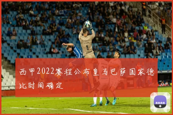 西甲2022赛程公布皇马巴萨国家德比时间确定