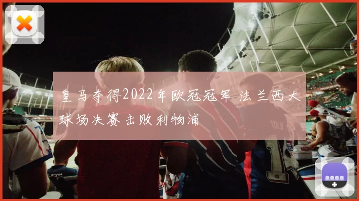 皇马夺得2022年欧冠冠军 法兰西大球场决赛击败利物浦
