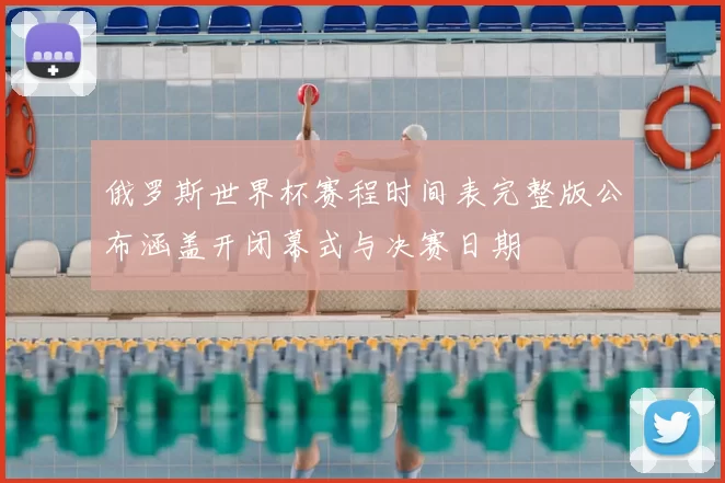 俄罗斯世界杯赛程时间表完整版公布涵盖开闭幕式与决赛日期