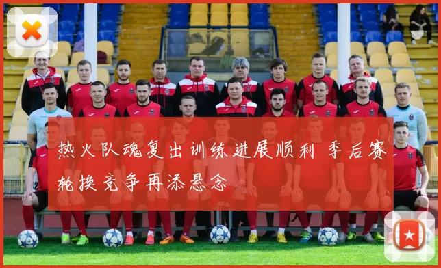 热火队魂复出训练进展顺利 季后赛轮换竞争再添悬念