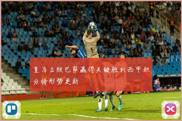 皇马击败巴萨赢得关键胜利西甲积分榜形势更新