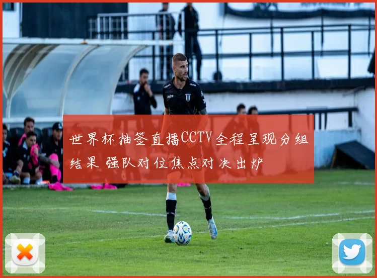 世界杯抽签直播CCTV全程呈现分组结果 强队对位焦点对决出炉