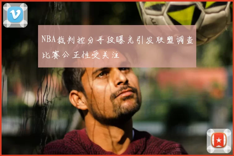 NBA裁判控分手段曝光引发联盟调查比赛公正性受关注