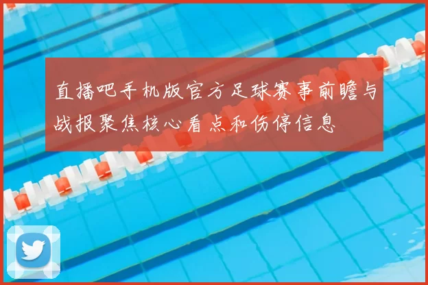 直播吧手机版官方足球赛事前瞻与战报聚焦核心看点和伤停信息