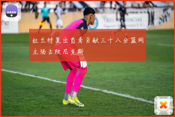 杜兰特复出首秀贡献三十八分篮网主场击败尼克斯