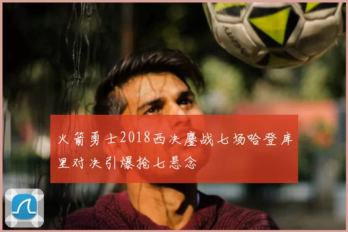 火箭勇士2018西决鏖战七场哈登库里对决引爆抢七悬念