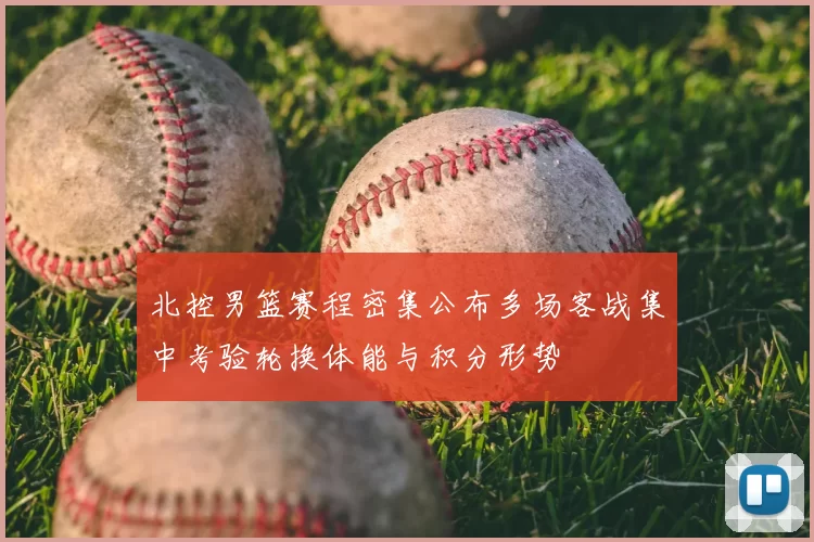 北控男篮赛程密集公布多场客战集中考验轮换体能与积分形势