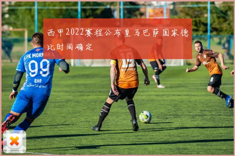 西甲2022赛程公布皇马巴萨国家德比时间确定