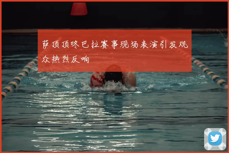 萨顶顶咚巴拉赛事现场表演引发观众热烈反响