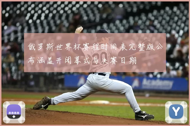 俄罗斯世界杯赛程时间表完整版公布涵盖开闭幕式与决赛日期