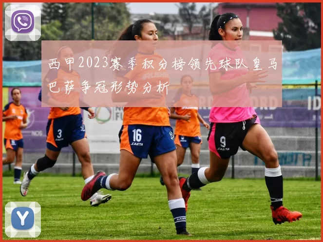 西甲2023赛季积分榜领先球队皇马巴萨争冠形势分析