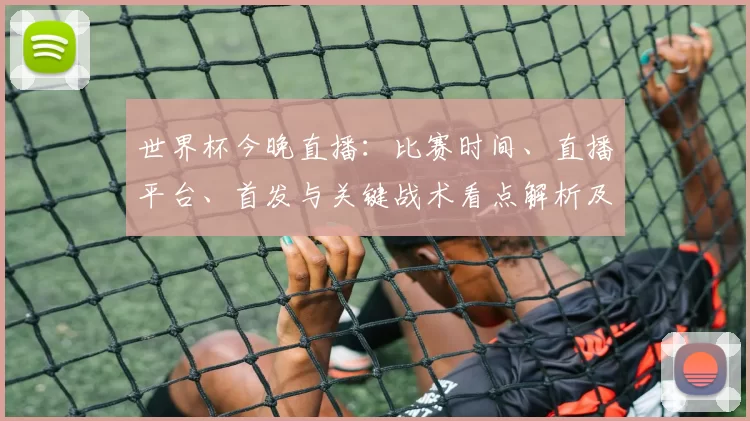 世界杯今晚直播：比赛时间、直播平台、首发与关键战术看点解析及晋级影响