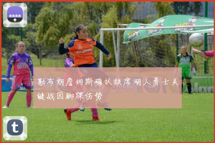 勒布朗詹姆斯确认缺席湖人勇士关键战因脚踝伤势