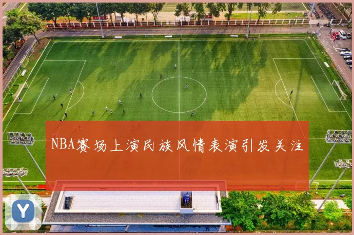 NBA赛场上演民族风情表演引发关注