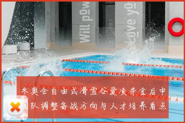 冬奥会自由式滑雪谷爱凌夺金后中国队调整备战方向与人才培养看点