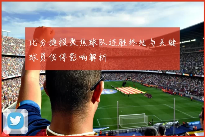比分捷报聚焦球队连胜终结与关键球员伤停影响解析